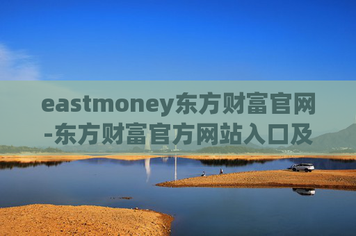 eastmoney东方财富官网-东方财富官方网站入口及功能详解
