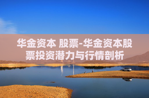 华金资本 股票-华金资本股票投资潜力与行情剖析