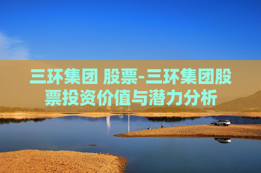 三环集团 股票-三环集团股票投资价值与潜力分析