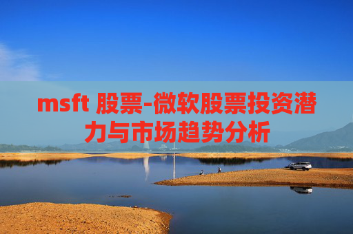 msft 股票-微软股票投资潜力与市场趋势分析