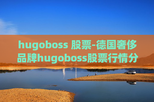 hugoboss 股票-德国奢侈品牌hugoboss股票行情分析