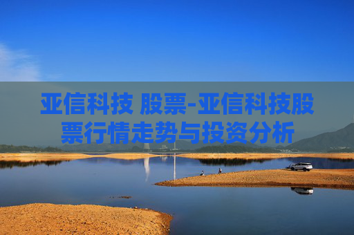 亚信科技 股票-亚信科技股票行情走势与投资分析