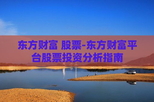 东方财富 股票-东方财富平台股票投资分析指南