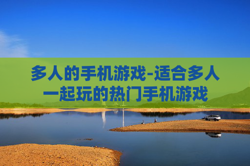 多人的手机游戏-适合多人一起玩的热门手机游戏