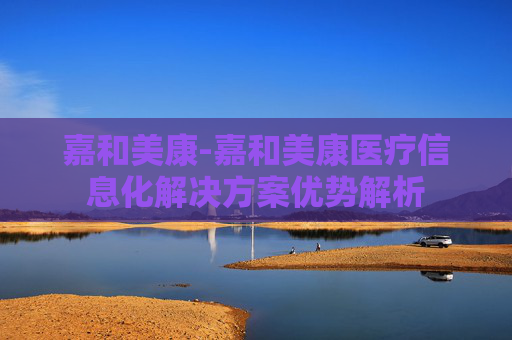 嘉和美康-嘉和美康医疗信息化解决方案优势解析