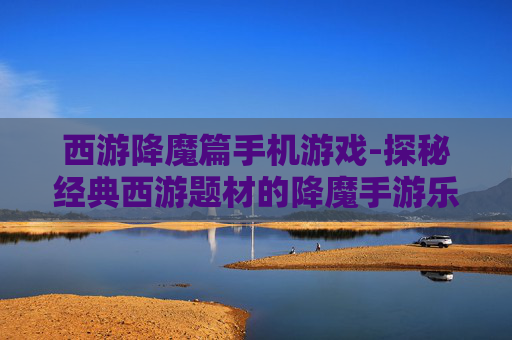 西游降魔篇手机游戏-探秘经典西游题材的降魔手游乐趣