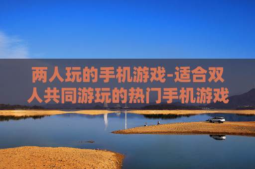 两人玩的手机游戏-适合双人共同游玩的热门手机游戏
