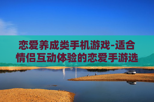 恋爱养成类手机游戏-适合情侣互动体验的恋爱手游选择