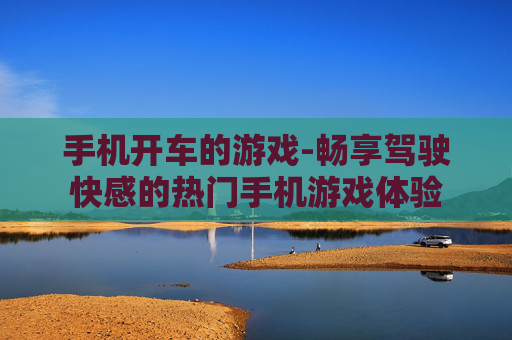 手机开车的游戏-畅享驾驶快感的热门手机游戏体验