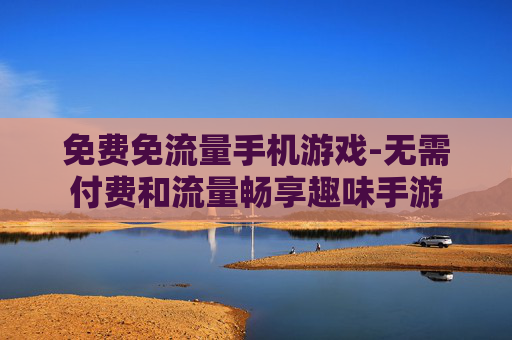 免费免流量手机游戏-无需付费和流量畅享趣味手游
