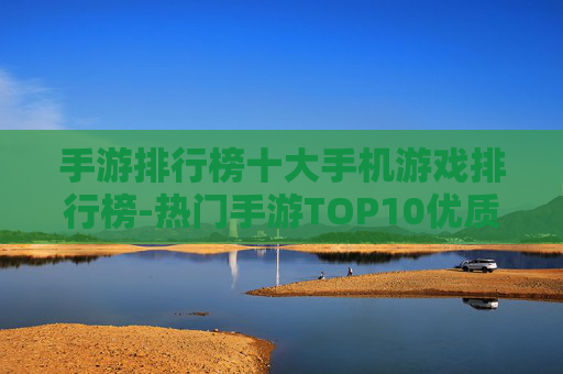 手游排行榜十大手机游戏排行榜-热门手游TOP10优质游戏全收录