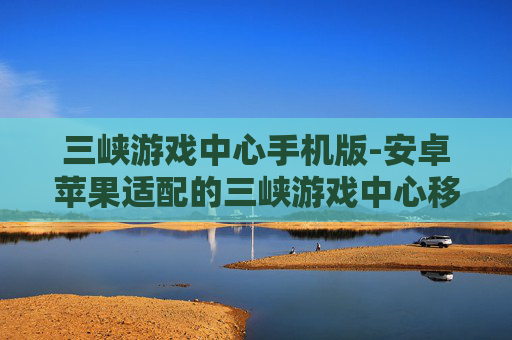 三峡游戏中心手机版-安卓苹果适配的三峡游戏中心移动端