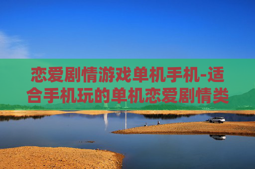 恋爱剧情游戏单机手机-适合手机玩的单机恋爱剧情类游戏