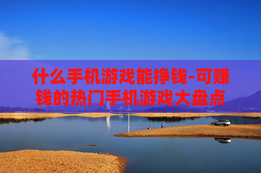 什么手机游戏能挣钱-可赚钱的热门手机游戏大盘点