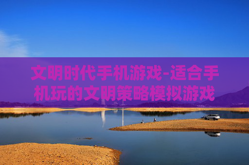 文明时代手机游戏-适合手机玩的文明策略模拟游戏