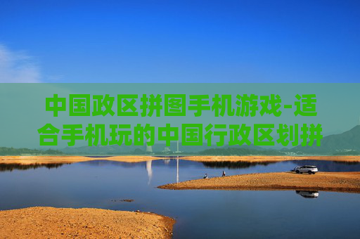 中国政区拼图手机游戏-适合手机玩的中国行政区划拼图小游戏
