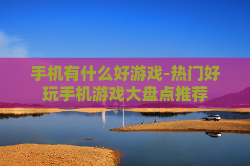 手机有什么好游戏-热门好玩手机游戏大盘点推荐