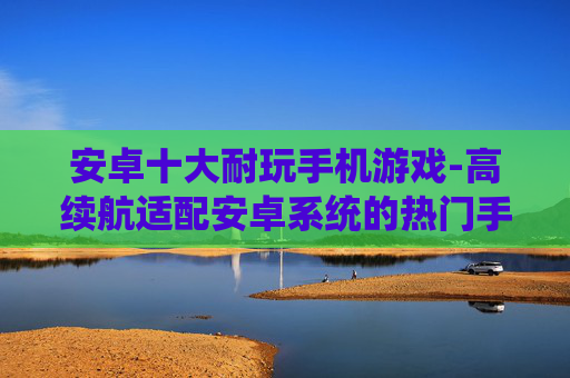 安卓十大耐玩手机游戏-高续航适配安卓系统的热门手游推荐