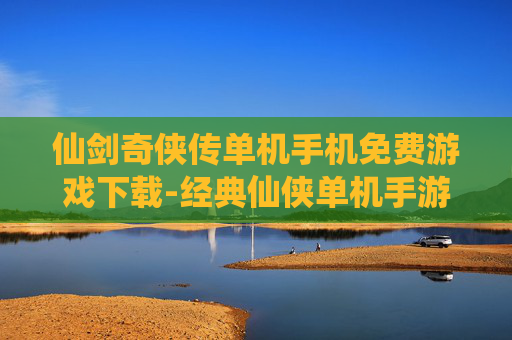 仙剑奇侠传单机手机免费游戏下载-经典仙侠单机手游免付费下载资源