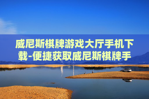 威尼斯棋牌游戏大厅手机下载-便捷获取威尼斯棋牌手游下载通道