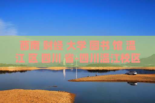 西南 财经 大学 图书 馆 温江 区 四川 省-四川温江校区西南财经大学图书馆探秘