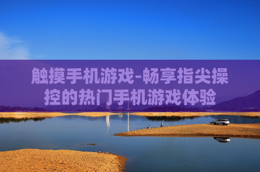 触摸手机游戏-畅享指尖操控的热门手机游戏体验