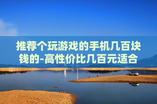 推荐个玩游戏的手机几百块钱的-高性价比几百元适合玩游戏的手机推荐