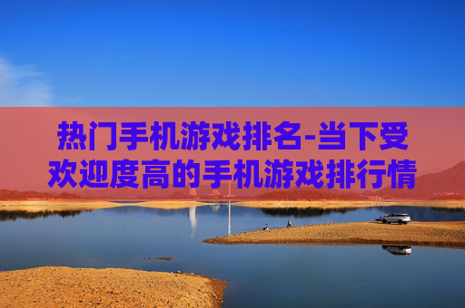 热门手机游戏排名-当下受欢迎度高的手机游戏排行情况