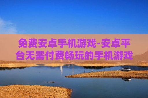 免费安卓手机游戏-安卓平台无需付费畅玩的手机游戏