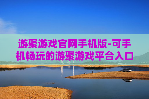 游聚游戏官网手机版-可手机畅玩的游聚游戏平台入口