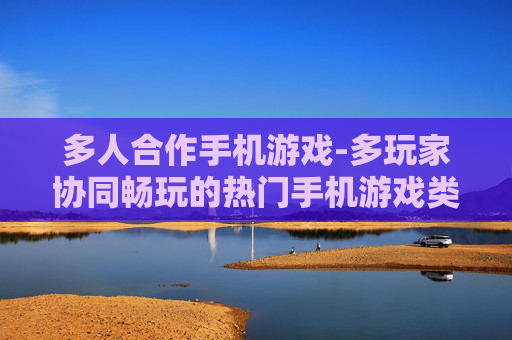 多人合作手机游戏-多玩家协同畅玩的热门手机游戏类型