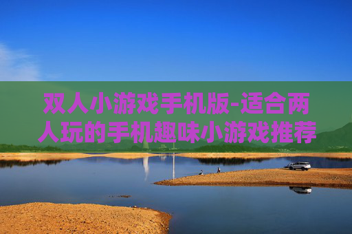 双人小游戏手机版-适合两人玩的手机趣味小游戏推荐