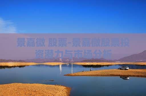 景嘉微 股票-景嘉微股票投资潜力与市场分析