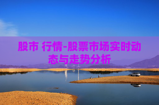 股市 行情-股票市场实时动态与走势分析