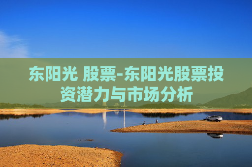 东阳光 股票-东阳光股票投资潜力与市场分析