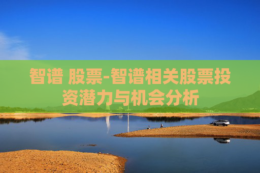 智谱 股票-智谱相关股票投资潜力与机会分析