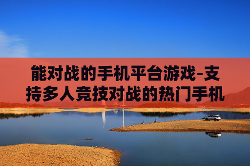 能对战的手机平台游戏-支持多人竞技对战的热门手机平台游戏