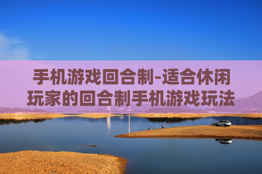 手机游戏回合制-适合休闲玩家的回合制手机游戏玩法