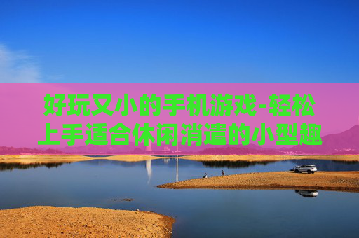好玩又小的手机游戏-轻松上手适合休闲消遣的小型趣味手游