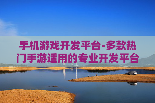 手机游戏开发平台-多款热门手游适用的专业开发平台