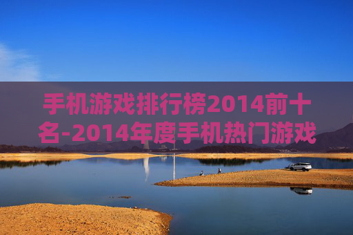 手机游戏排行榜2014前十名-2014年度手机热门游戏前十排名情况
