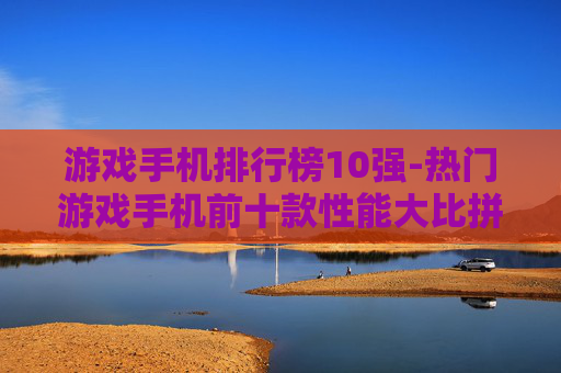 游戏手机排行榜10强-热门游戏手机前十款性能大比拼
