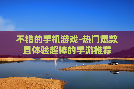 不错的手机游戏-热门爆款且体验超棒的手游推荐