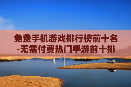 免费手机游戏排行榜前十名-无需付费热门手游前十排名一览
