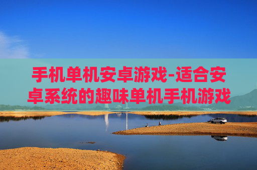 手机单机安卓游戏-适合安卓系统的趣味单机手机游戏