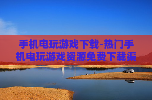 手机电玩游戏下载-热门手机电玩游戏资源免费下载渠道