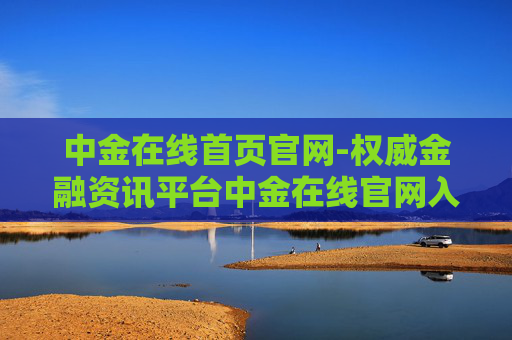中金在线首页官网-权威金融资讯平台中金在线官网入口