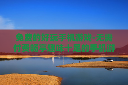 免费的好玩手机游戏-无需付费畅享趣味十足的手机游戏体验