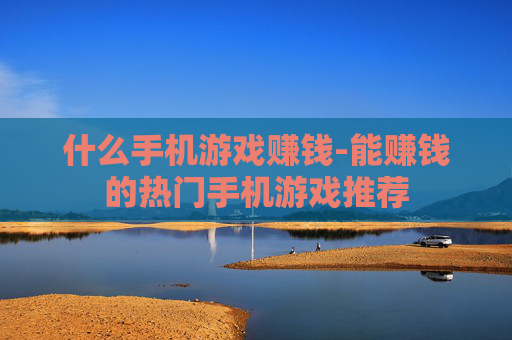 什么手机游戏赚钱-能赚钱的热门手机游戏推荐