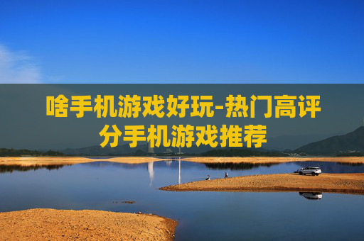 啥手机游戏好玩-热门高评分手机游戏推荐